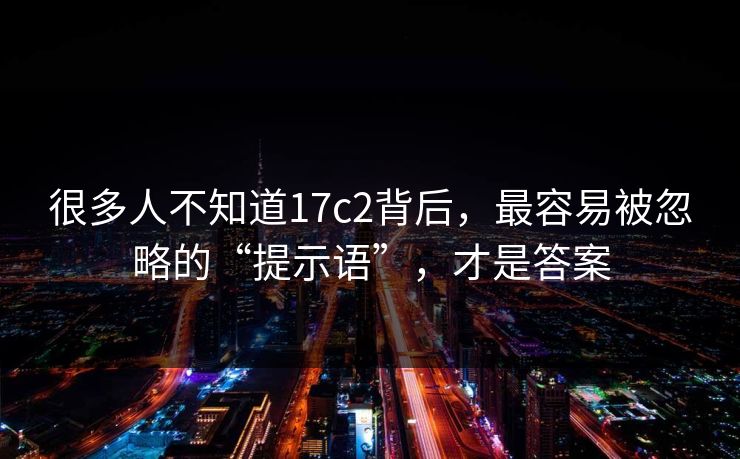 很多人不知道17c2背后，最容易被忽略的“提示语”，才是答案