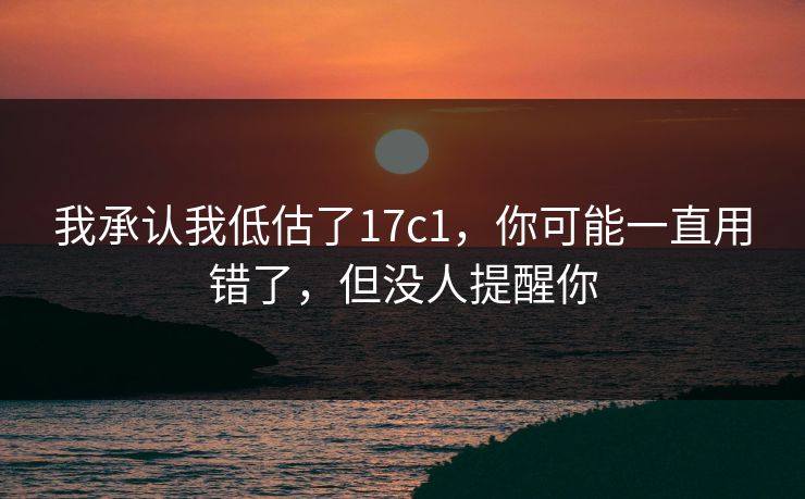 我承认我低估了17c1，你可能一直用错了，但没人提醒你