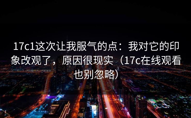 17c1这次让我服气的点：我对它的印象改观了，原因很现实（17c在线观看也别忽略）