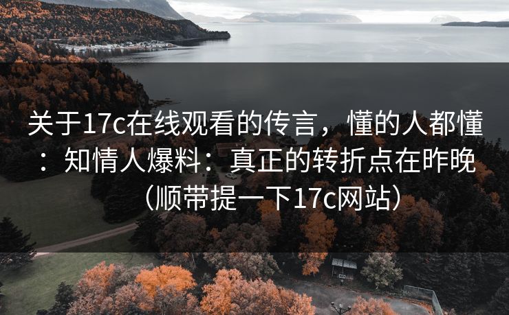 关于17c在线观看的传言,懂的人都懂:知情人爆料:真正的转折点在昨晚(顺带提一下17c网站) 关于17c在线观看的传言,懂的人都懂:知情人爆料:真正的转折点在昨晚(顺带提一下17c网站)