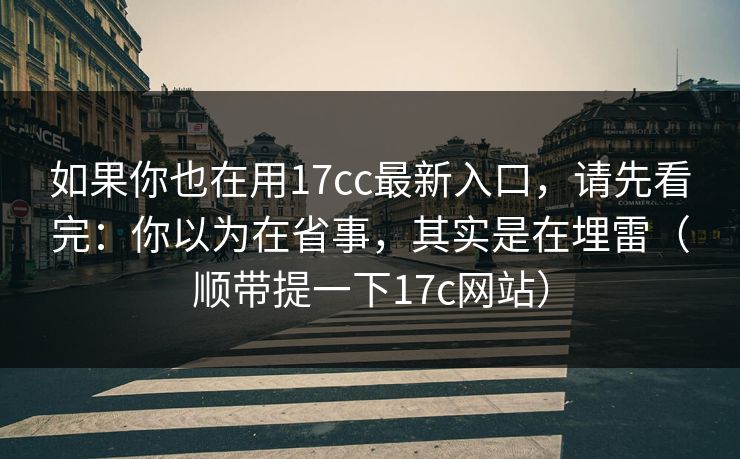 如果你也在用17cc最新入口，请先看完：你以为在省事，其实是在埋雷（顺带提一下17c网站）