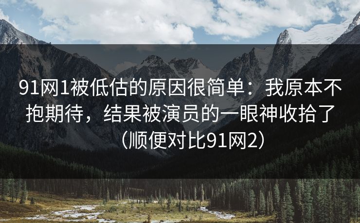 91网1被低估的原因很简单：我原本不抱期待，结果被演员的一眼神收拾了（顺便对比91网2）