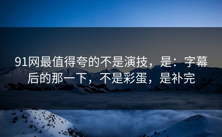 91网最值得夸的不是演技,是:字幕后的那一下,不是彩蛋,是补完 91网最值得夸的不是演技,是:字幕后的那一下,不是彩蛋,是补完