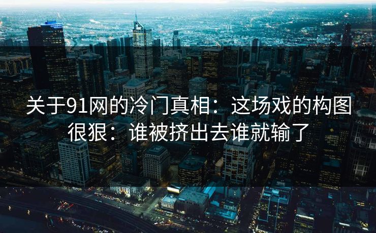 关于91网的冷门真相：这场戏的构图很狠：谁被挤出去谁就输了