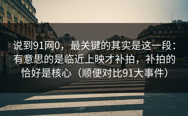 说到91网0，最关键的其实是这一段：有意思的是临近上映才补拍，补拍的恰好是核心（顺便对比91大事件）