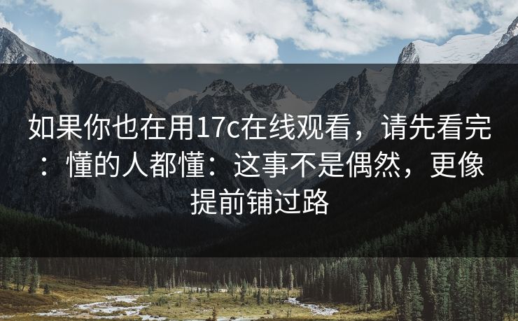 如果你也在用17c在线观看，请先看完：懂的人都懂：这事不是偶然，更像提前铺过路