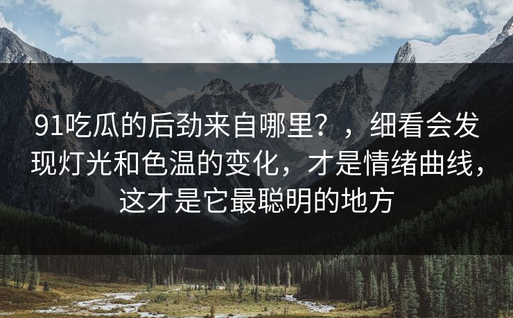 91吃瓜的后劲来自哪里？，细看会发现灯光和色温的变化，才是情绪曲线，这才是它最聪明的地方