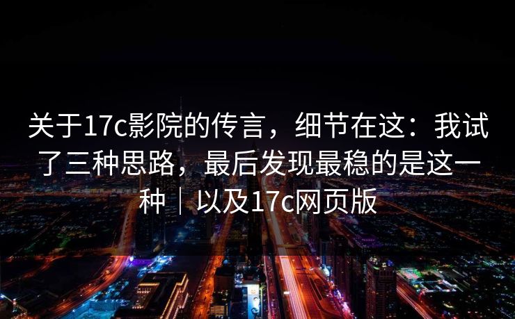 关于17c影院的传言，细节在这：我试了三种思路，最后发现最稳的是这一种｜以及17c网页版