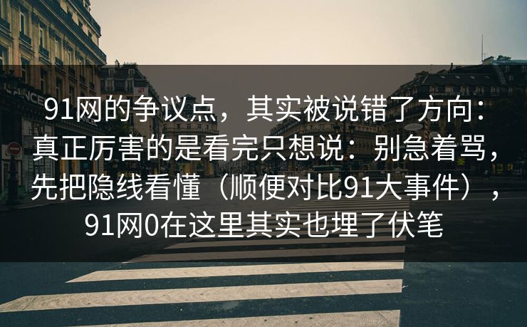 91网的争议点,其实被说错了方向:真正厉害的是看完只想说:别急着骂,先把隐线看懂(顺便对比91大事件),91网0在这里其实也埋了伏笔 91网的争议点,其实被说错了方向:真正厉害的是看完只想说:别急着骂,先把隐线看懂(顺便对比91大事件),91网0在这里其实也埋了伏笔