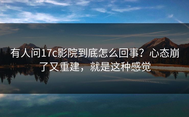 有人问17c影院到底怎么回事？心态崩了又重建，就是这种感觉