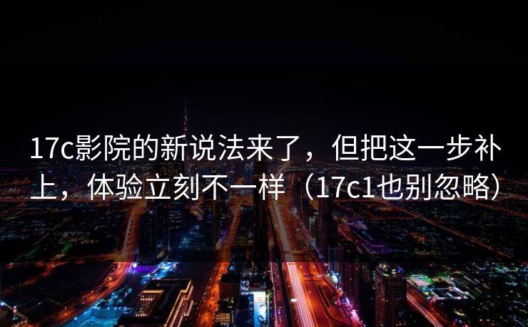 17c影院的新说法来了,但把这一步补上,体验立刻不一样(17c1也别忽略) 17c影院的新说法来了,但把这一步补上,体验立刻不一样(17c1也别忽略)
