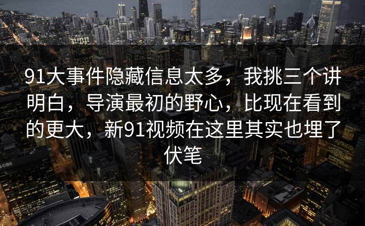 91大事件隐藏信息太多，我挑三个讲明白，导演最初的野心，比现在看到的更大，新91视频在这里其实也埋了伏笔