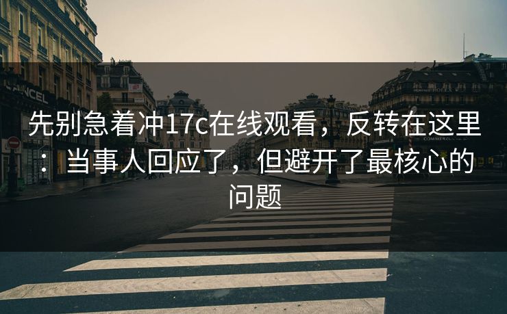 先别急着冲17c在线观看，反转在这里：当事人回应了，但避开了最核心的问题