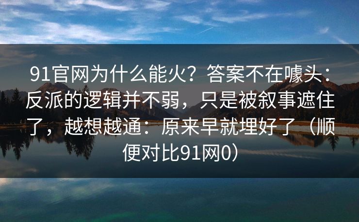91官网为什么能火？答案不在噱头：反派的逻辑并不弱，只是被叙事遮住了，越想越通：原来早就埋好了（顺便对比91网0）
