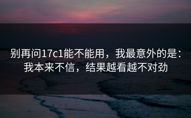 别再问17c1能不能用，我最意外的是：我本来不信，结果越看越不对劲