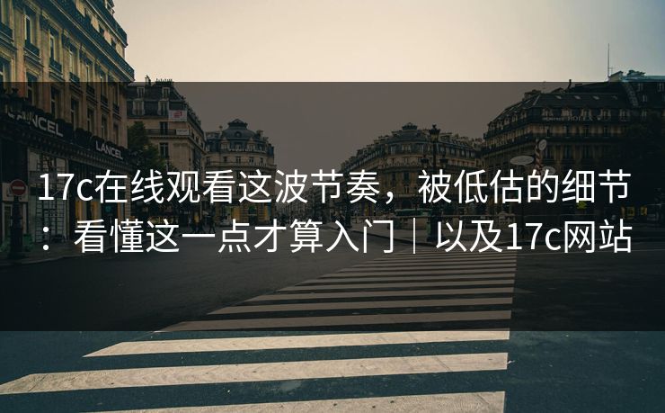 17c在线观看这波节奏，被低估的细节：看懂这一点才算入门｜以及17c网站