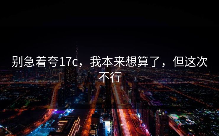 别急着夸17c，我本来想算了，但这次不行