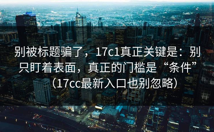 别被标题骗了，17c1真正关键是：别只盯着表面，真正的门槛是“条件”（17cc最新入口也别忽略）