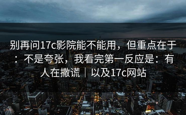 别再问17c影院能不能用，但重点在于：不是夸张，我看完第一反应是：有人在撒谎｜以及17c网站
