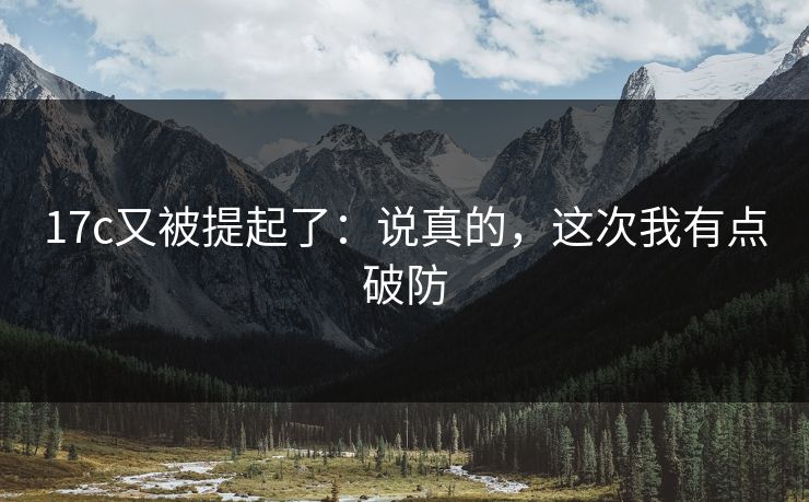 17c又被提起了：说真的，这次我有点破防