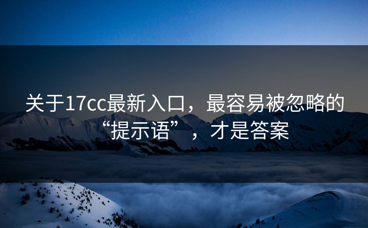 关于17cc最新入口，最容易被忽略的“提示语”，才是答案