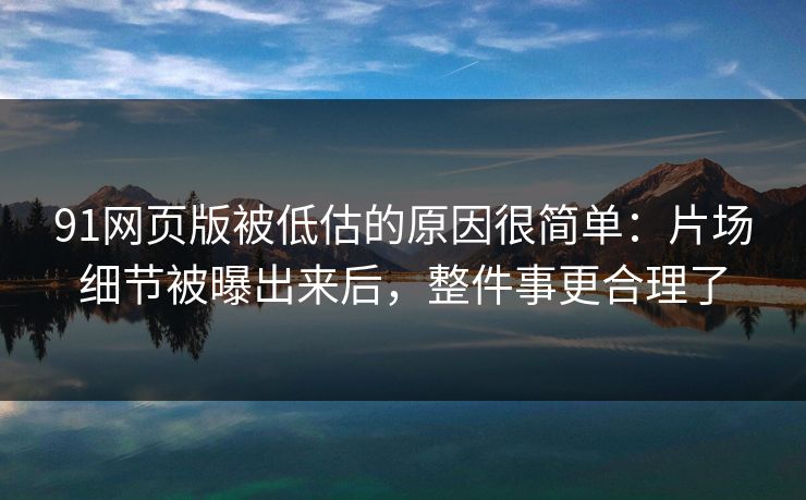 91网页版被低估的原因很简单：片场细节被曝出来后，整件事更合理了
