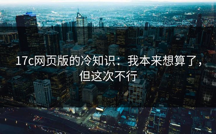 17c网页版的冷知识：我本来想算了，但这次不行