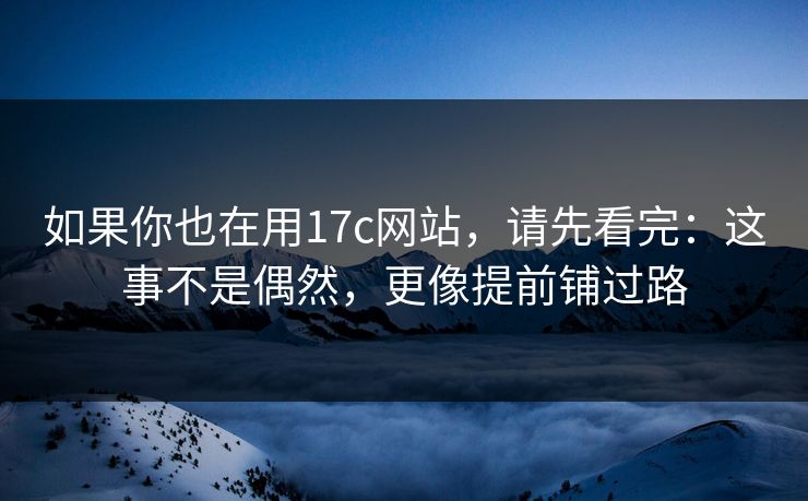 如果你也在用17c网站，请先看完：这事不是偶然，更像提前铺过路