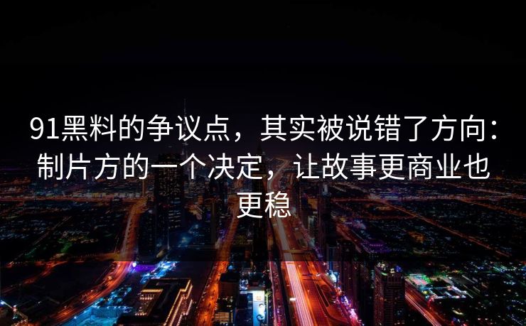 91黑料的争议点，其实被说错了方向：制片方的一个决定，让故事更商业也更稳
