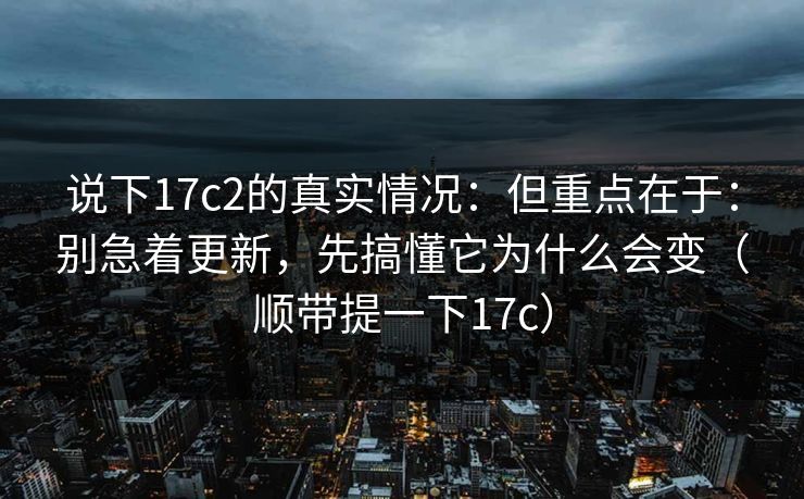 说下17c2的真实情况：但重点在于：别急着更新，先搞懂它为什么会变（顺带提一下17c）