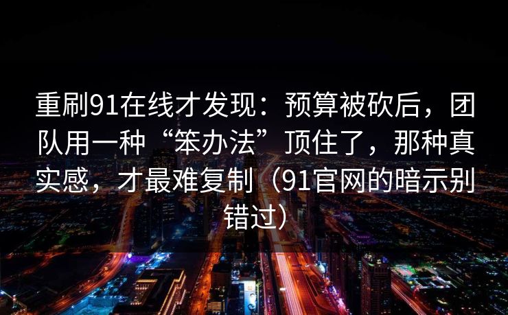 重刷91在线才发现：预算被砍后，团队用一种“笨办法”顶住了，那种真实感，才最难复制（91官网的暗示别错过）