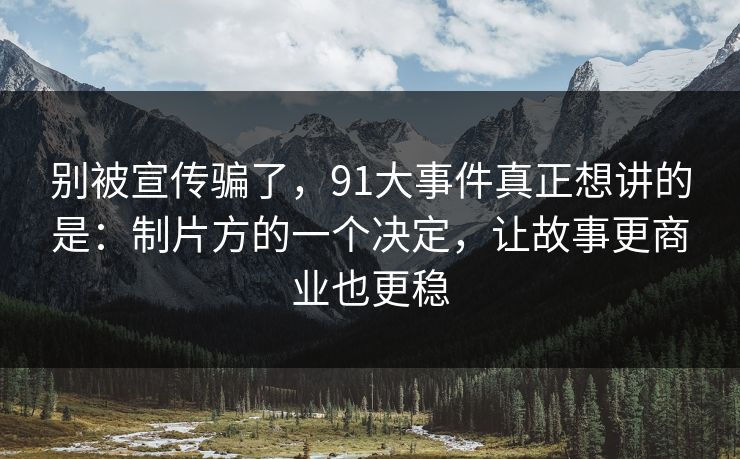 别被宣传骗了，91大事件真正想讲的是：制片方的一个决定，让故事更商业也更稳