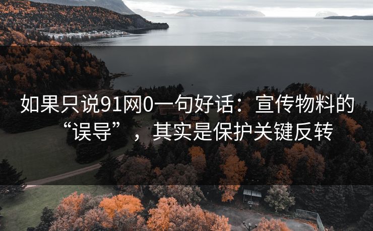 如果只说91网0一句好话：宣传物料的“误导”，其实是保护关键反转