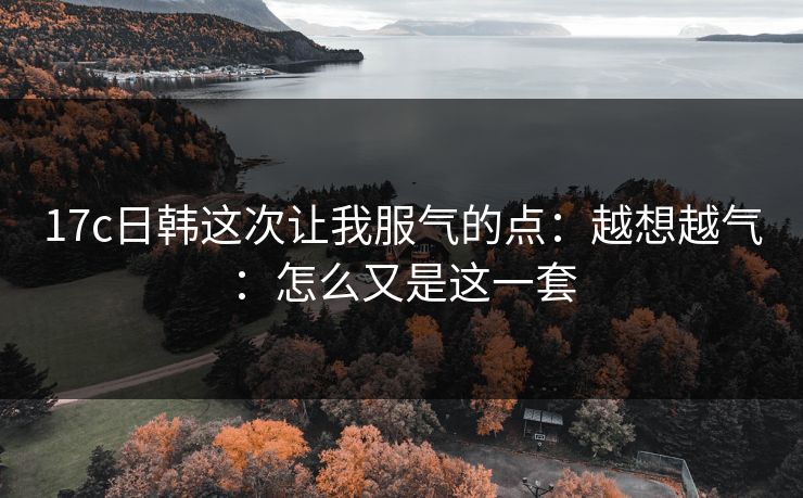 17c日韩这次让我服气的点：越想越气：怎么又是这一套