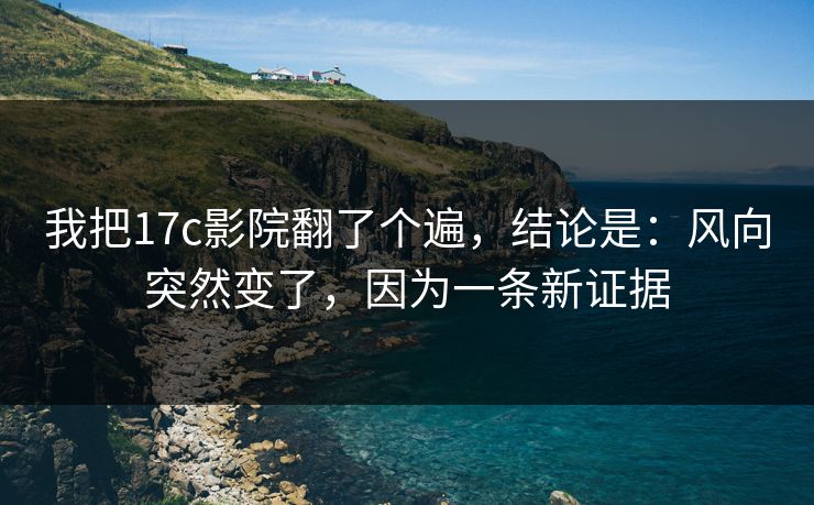 我把17c影院翻了个遍，结论是：风向突然变了，因为一条新证据