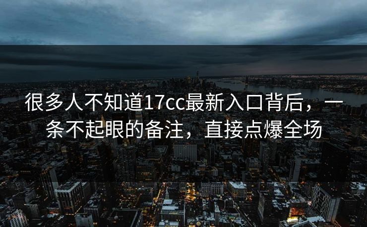 很多人不知道17cc最新入口背后，一条不起眼的备注，直接点爆全场