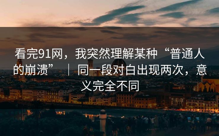 看完91网，我突然理解某种“普通人的崩溃” ｜ 同一段对白出现两次，意义完全不同