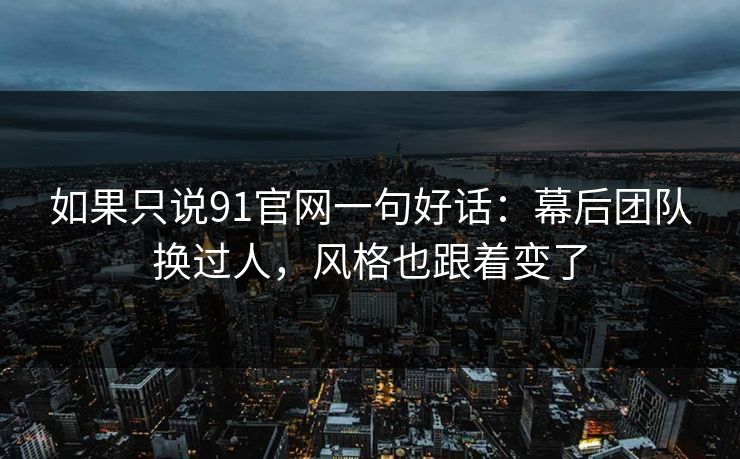 如果只说91官网一句好话：幕后团队换过人，风格也跟着变了
