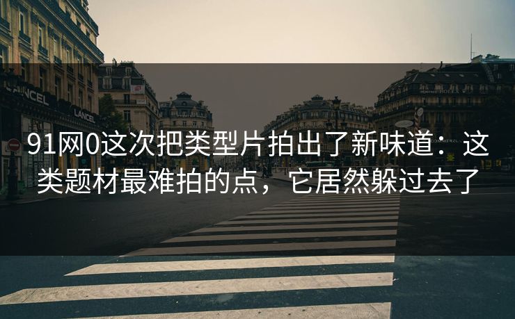 91网0这次把类型片拍出了新味道：这类题材最难拍的点，它居然躲过去了