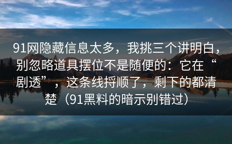 91网隐藏信息太多，我挑三个讲明白，别忽略道具摆位不是随便的：它在“剧透”，这条线捋顺了，剩下的都清楚（91黑料的暗示别错过）