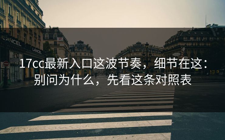 17cc最新入口这波节奏，细节在这：别问为什么，先看这条对照表