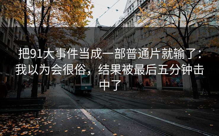 把91大事件当成一部普通片就输了：我以为会很俗，结果被最后五分钟击中了