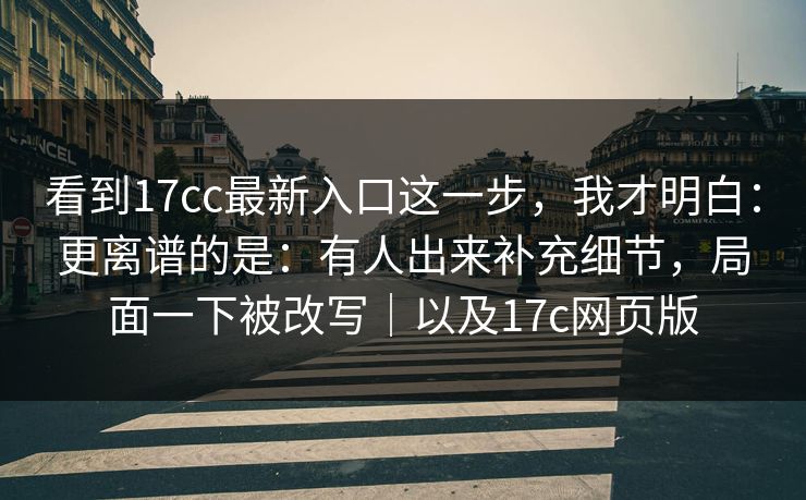 看到17cc最新入口这一步，我才明白：更离谱的是：有人出来补充细节，局面一下被改写｜以及17c网页版