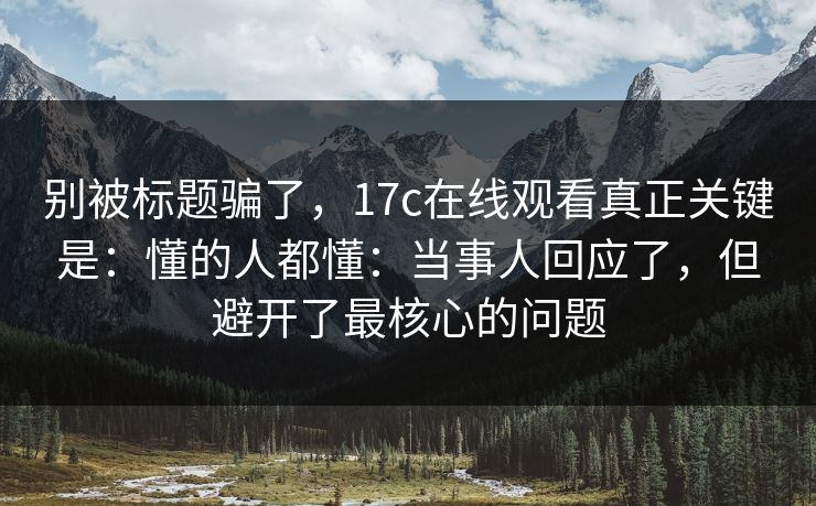 别被标题骗了,17c在线观看真正关键是:懂的人都懂:当事人回应了,但避开了最核心的问题 别被标题骗了,17c在线观看真正关键是:懂的人都懂:当事人回应了,但避开了最核心的问题