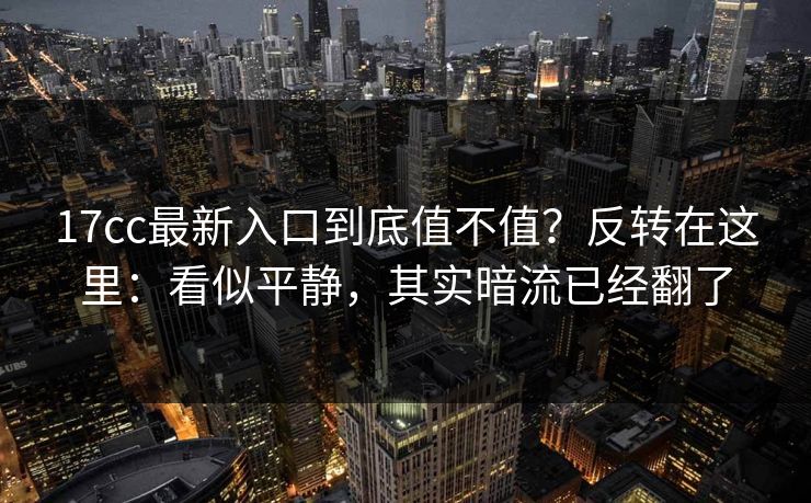 17cc最新入口到底值不值?反转在这里:看似平静,其实暗流已经翻了 第1张 17cc最新入口到底值不值?反转在这里:看似平静,其实暗流已经翻了 第1张
