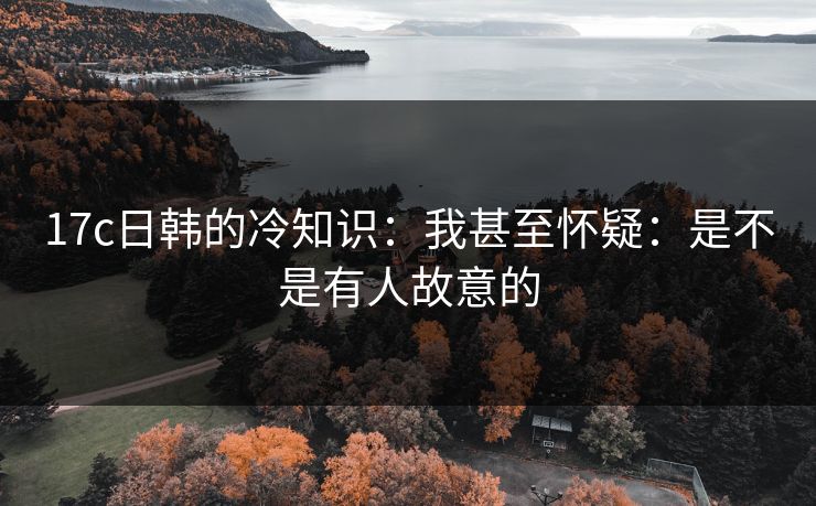 17c日韩的冷知识：我甚至怀疑：是不是有人故意的  第1张