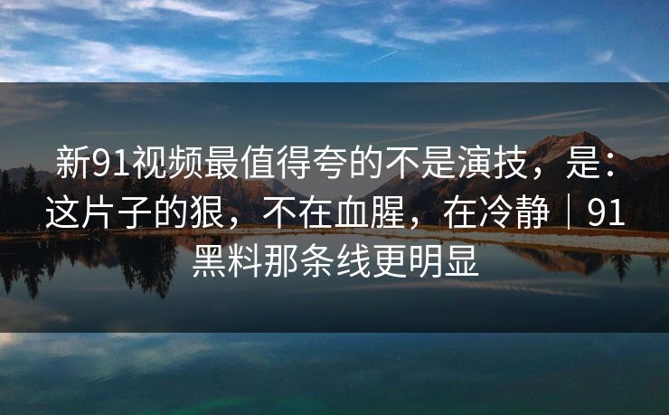 新91视频最值得夸的不是演技，是：这片子的狠，不在血腥，在冷静｜91黑料那条线更明显  第1张