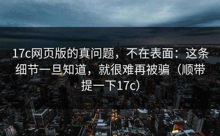 17c网页版的真问题,不在表面:这条细节一旦知道,就很难再被骗(顺带提一下17c) 第1张 17c网页版的真问题,不在表面:这条细节一旦知道,就很难再被骗(顺带提一下17c) 第1张