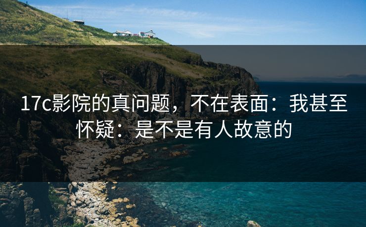 17c影院的真问题,不在表面:我甚至怀疑:是不是有人故意的 第1张 17c影院的真问题,不在表面:我甚至怀疑:是不是有人故意的 第1张
