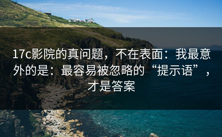 17c影院的真问题,不在表面:我最意外的是:最容易被忽略的“提示语”,才是答案 第1张 17c影院的真问题,不在表面:我最意外的是:最容易被忽略的“提示语”,才是答案 第1张